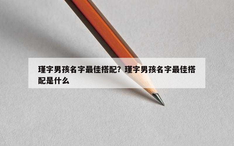瑾字男孩名字最佳搭配？瑾字男孩名字最佳搭配是什么