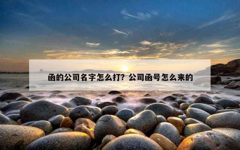 函的公司名字怎么打？公司函号怎么来的