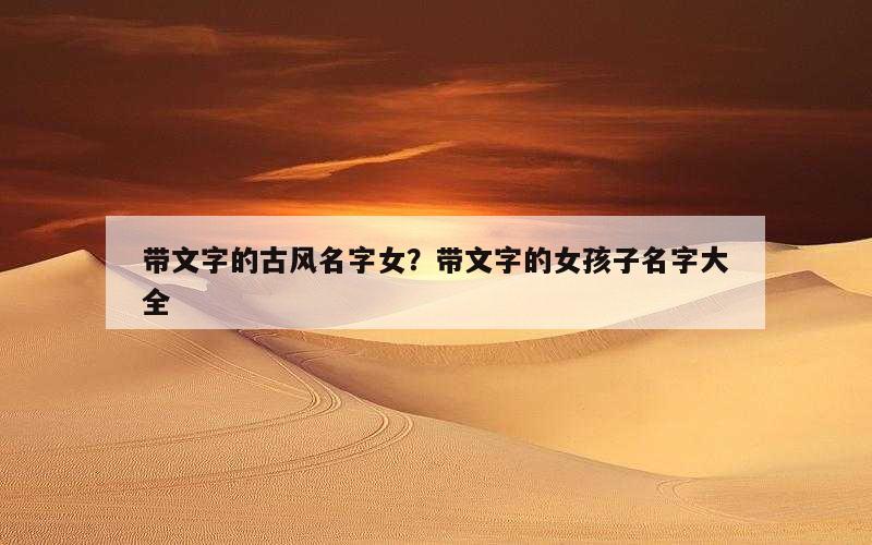 带文字的古风名字女？带文字的女孩子名字大全
