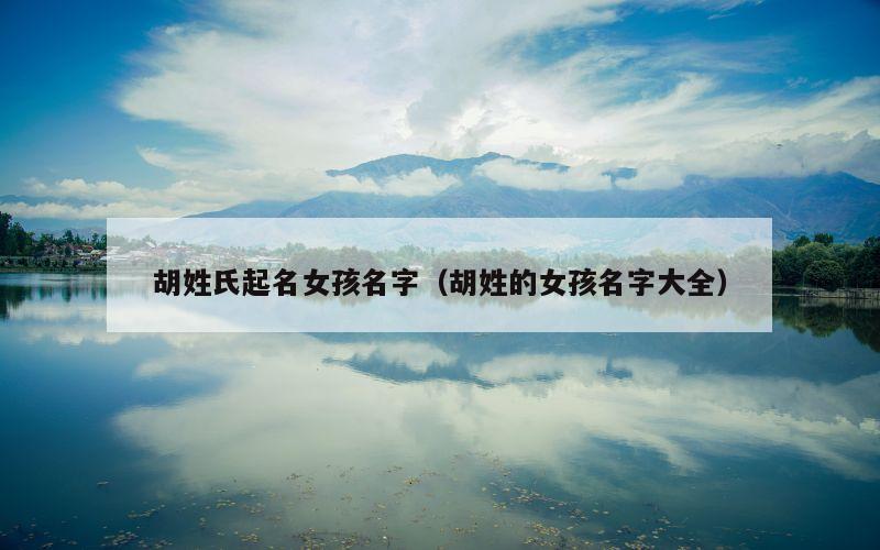 胡姓氏起名女孩名字（胡姓的女孩名字大全）
