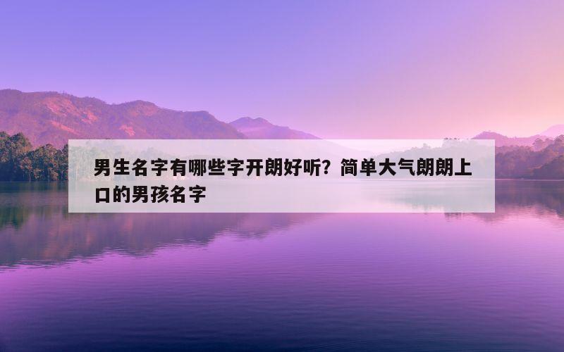 男生名字有哪些字开朗好听？简单大气朗朗上口的男孩名字