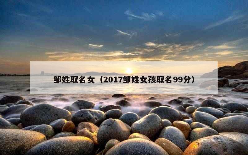 邹姓取名女（2017邹姓女孩取名99分）