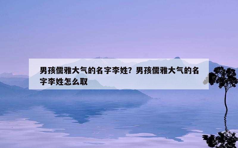 男孩儒雅大气的名字李姓？男孩儒雅大气的名字李姓怎么取