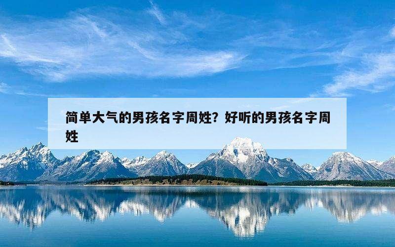 简单大气的男孩名字周姓？好听的男孩名字周姓