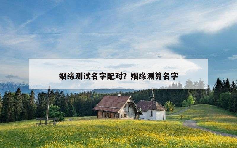 姻缘测试名字配对？姻缘测算名字