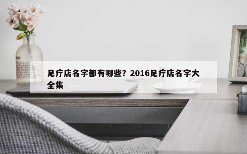 足疗店名字都有哪些？2016足疗店名字大全集