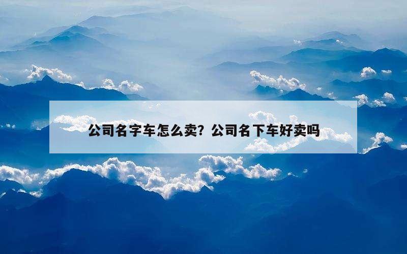 公司名字车怎么卖？公司名下车好卖吗
