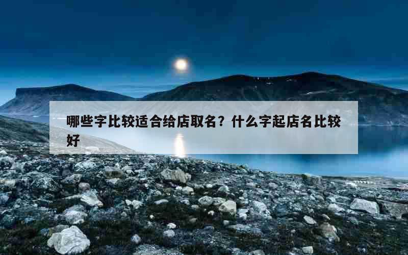 哪些字比较适合给店取名？什么字起店名比较好