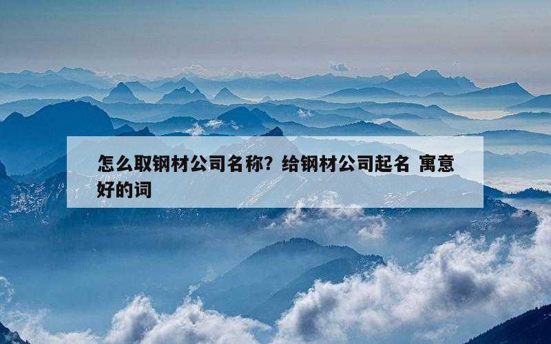 怎么取钢材公司名称？给钢材公司起名 寓意好的词