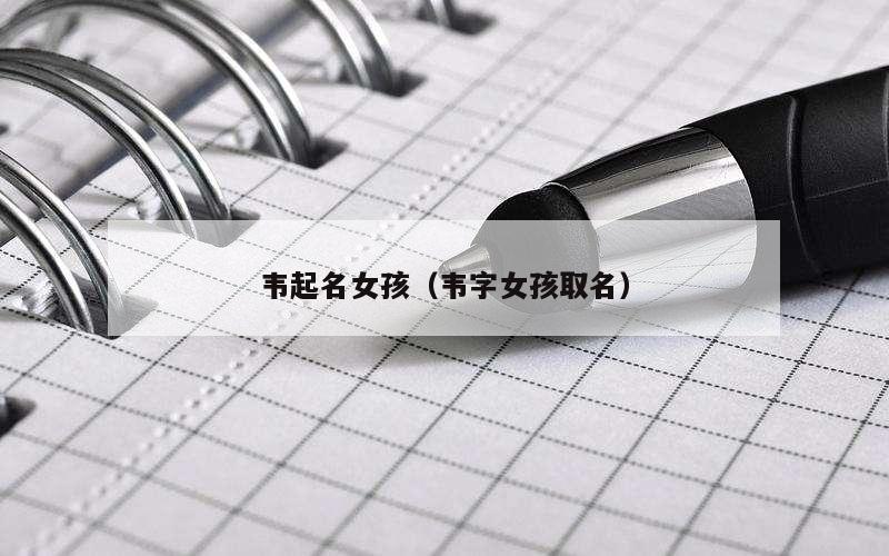 韦起名女孩（韦字女孩取名）