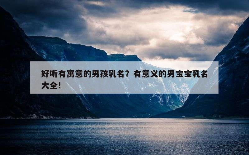 好听有寓意的男孩乳名？有意义的男宝宝乳名大全!