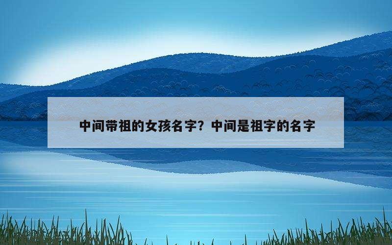 中间带祖的女孩名字？中间是祖字的名字