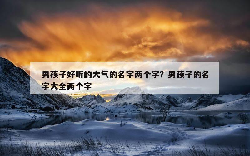 男孩子好听的大气的名字两个字？男孩子的名字大全两个字