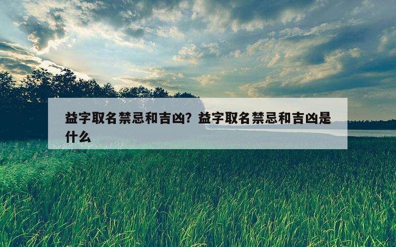 益字取名禁忌和吉凶？益字取名禁忌和吉凶是什么