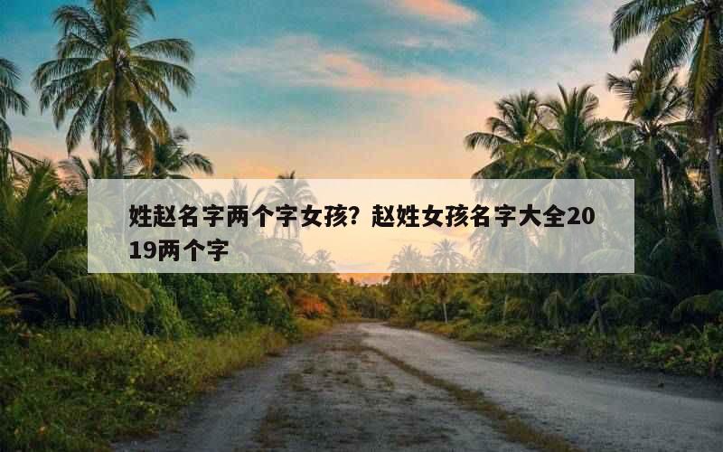 姓赵名字两个字女孩？赵姓女孩名字大全2019两个字