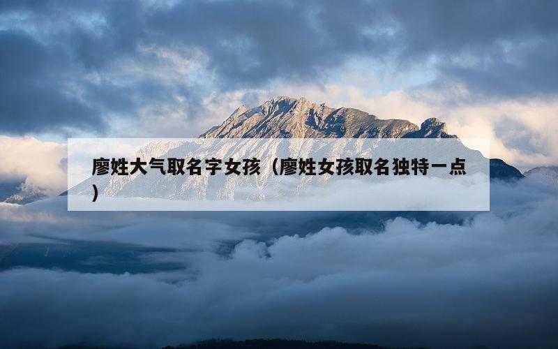廖姓大气取名字女孩（廖姓女孩取名独特一点）
