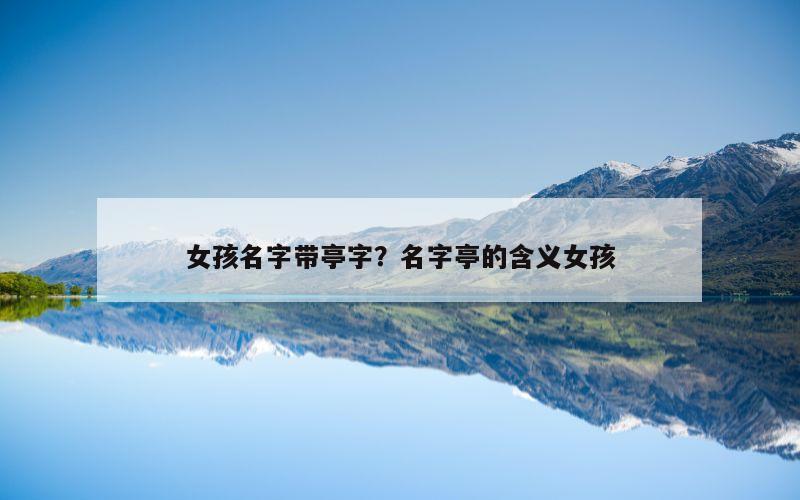 女孩名字带亭字？名字亭的含义女孩