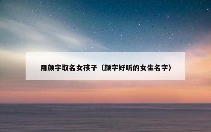 用颜字取名女孩子（颜字好听的女生名字）