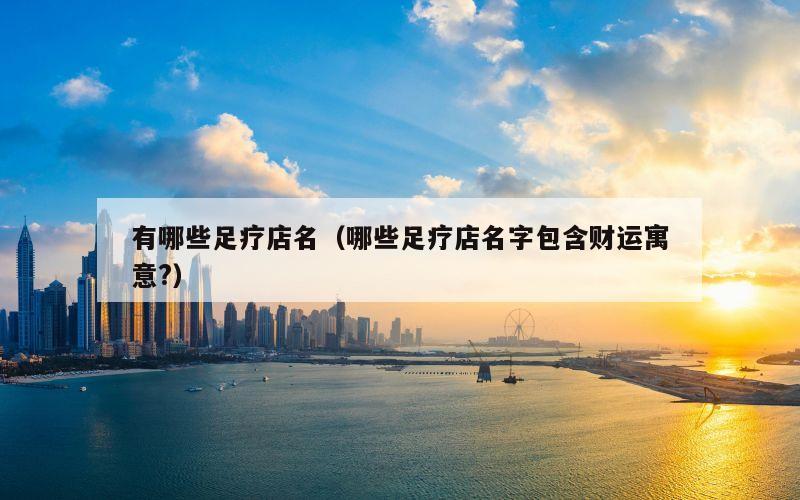 有哪些足疗店名（哪些足疗店名字包含财运寓意?）
