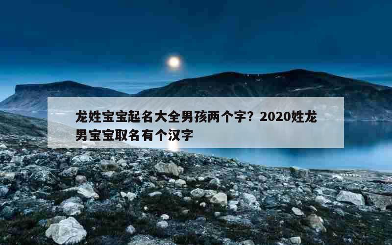 龙姓宝宝起名大全男孩两个字？2020姓龙男宝宝取名有个汉字