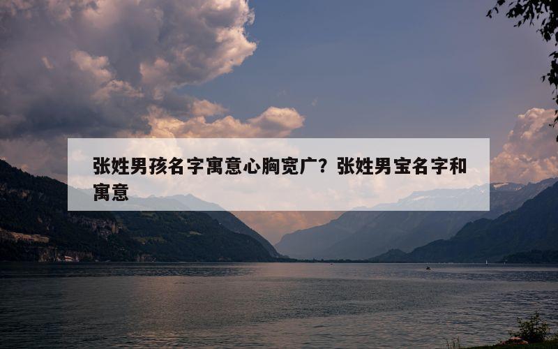 张姓男孩名字寓意心胸宽广？张姓男宝名字和寓意