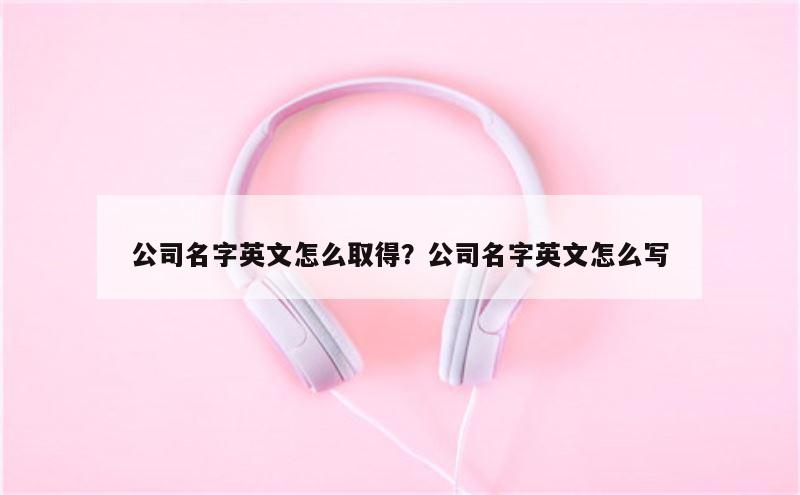 公司名字英文怎么取得？公司名字英文怎么写