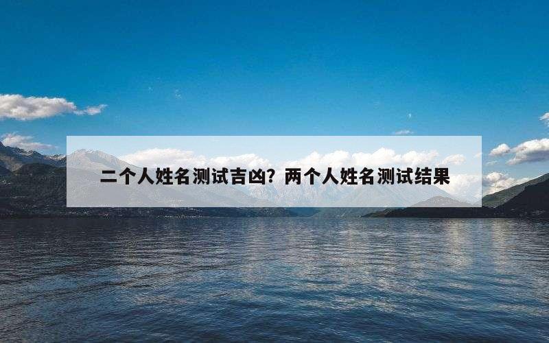 二个人姓名测试吉凶？两个人姓名测试结果