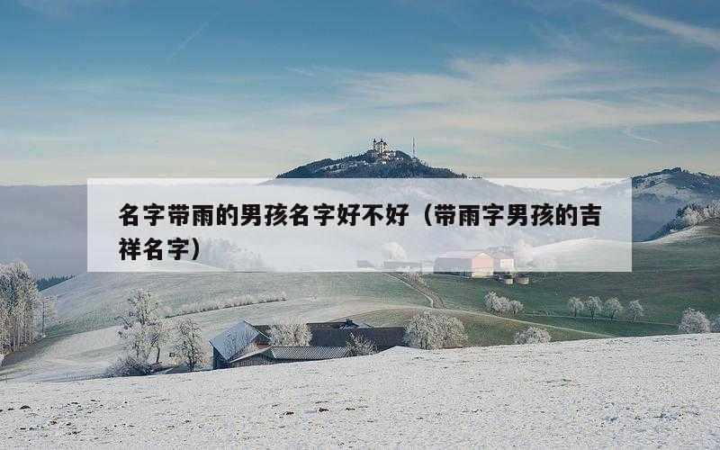 名字带雨的男孩名字好不好（带雨字男孩的吉祥名字）