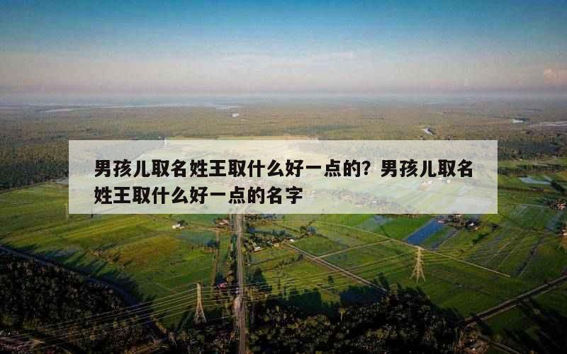 男孩儿取名姓王取什么好一点的？男孩儿取名姓王取什么好一点的名字