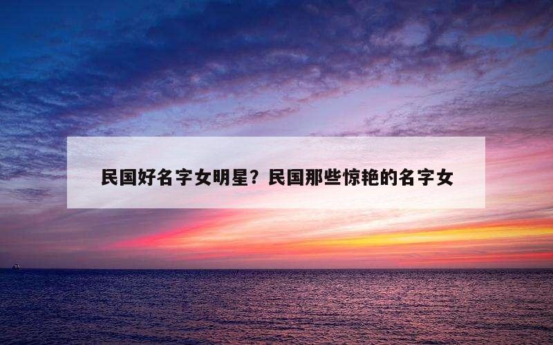 民国好名字女明星？民国那些惊艳的名字女