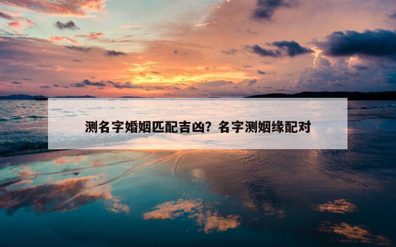 测名字婚姻匹配吉凶？名字测姻缘配对