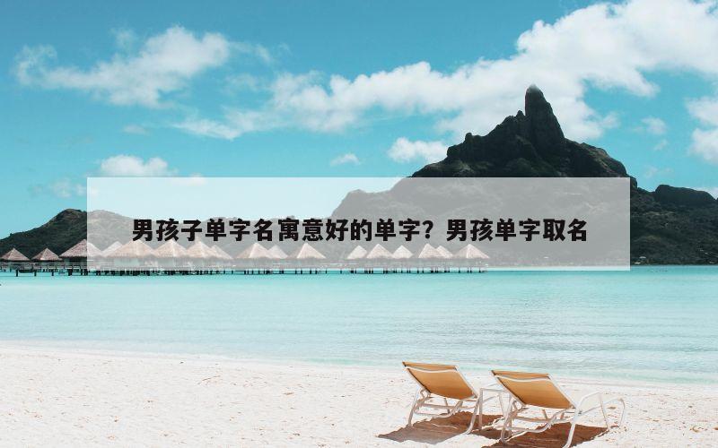 男孩子单字名寓意好的单字？男孩单字取名