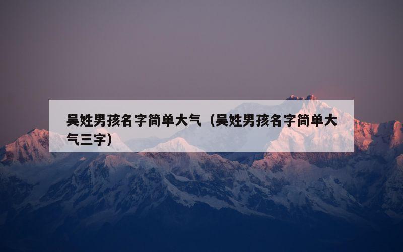 吴姓男孩名字简单大气（吴姓男孩名字简单大气三字）