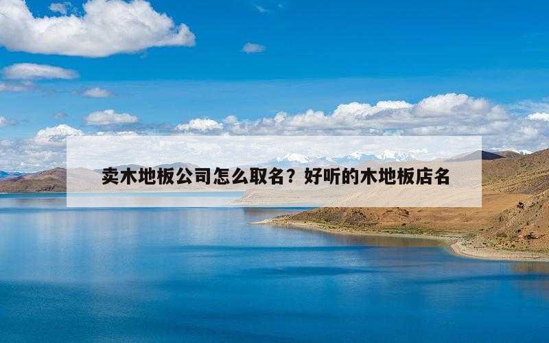 卖木地板公司怎么取名？好听的木地板店名
