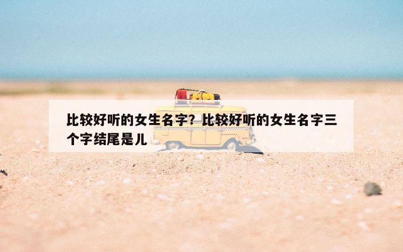 比较好听的女生名字？比较好听的女生名字三个字结尾是儿