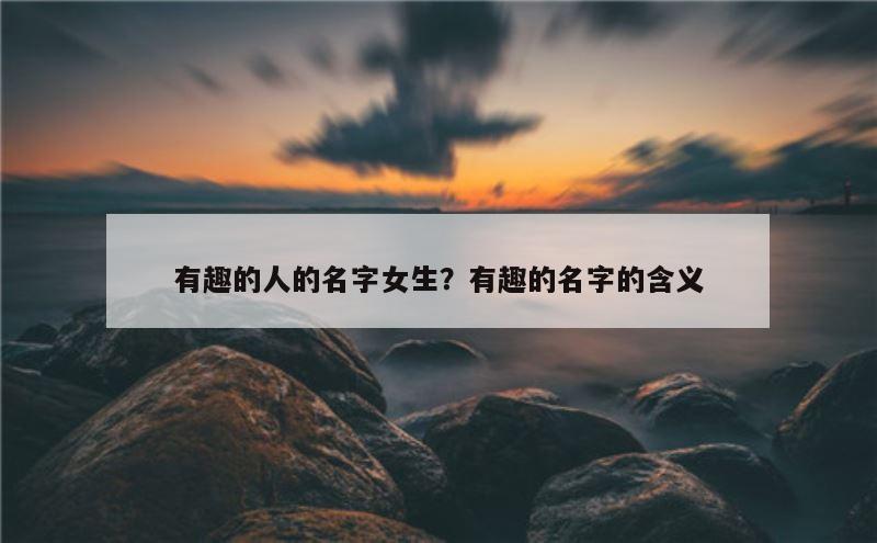 有趣的人的名字女生？有趣的名字的含义