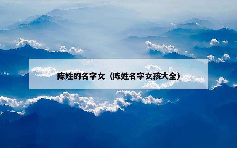 陈姓的名字女（陈姓名字女孩大全）