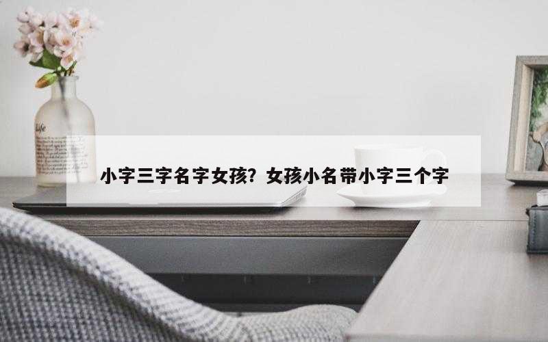 小字三字名字女孩？女孩小名带小字三个字