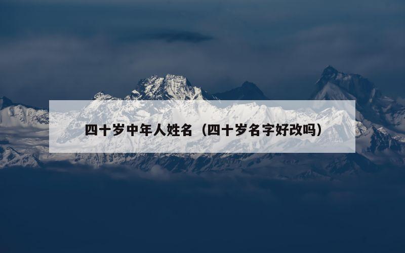 四十岁中年人姓名（四十岁名字好改吗）