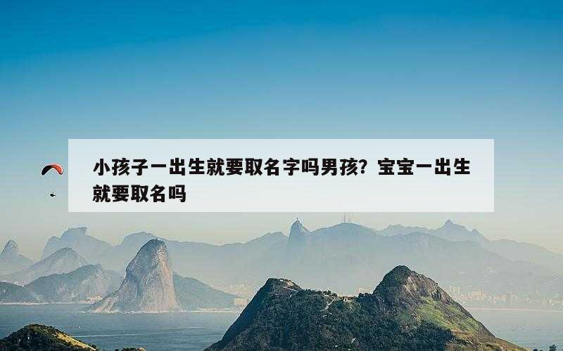 小孩子一出生就要取名字吗男孩？宝宝一出生就要取名吗
