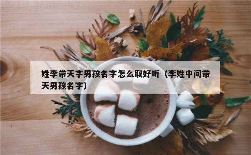 姓李带天字男孩名字怎么取好听（李姓中间带天男孩名字）