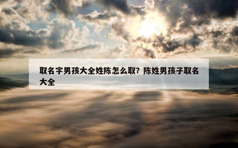 取名字男孩大全姓陈怎么取？陈姓男孩子取名大全