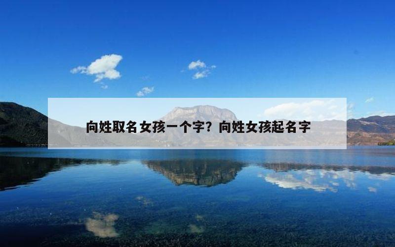 向姓取名女孩一个字？向姓女孩起名字
