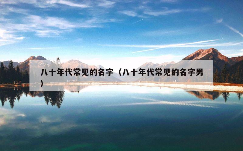 八十年代常见的名字（八十年代常见的名字男）