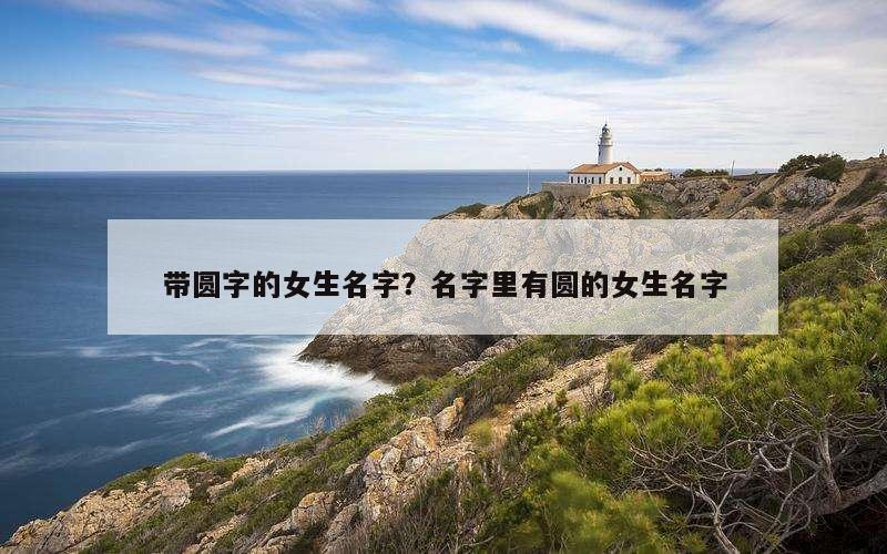 带圆字的女生名字？名字里有圆的女生名字