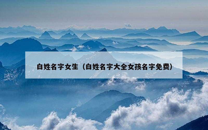白姓名字女生（白姓名字大全女孩名字免费）