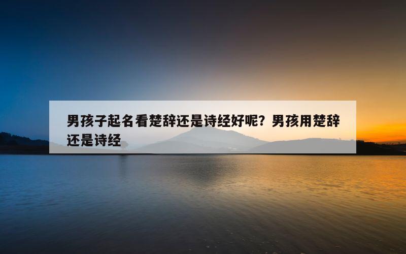 男孩子起名看楚辞还是诗经好呢？男孩用楚辞还是诗经