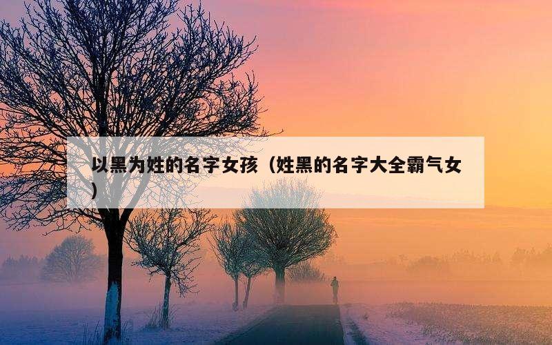 以黑为姓的名字女孩（姓黑的名字大全霸气女）