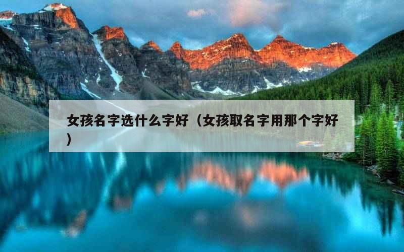 女孩名字选什么字好（女孩取名字用那个字好）