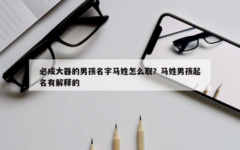 必成大器的男孩名字马姓怎么取？马姓男孩起名有解释的
